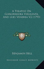 A Treatise On Gonorrhoea Virulenta, And Lues Venerea V2 (1793) A Treatise On Gonorrhoea Virulenta, And Lues Venerea V2 (1793)