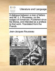A Dialogue Between a Man of Letters and Mr. J. J. Rousseau, on the Subject of Romances. Published Since His Eloisa, and Intended as a Preface to That Work. Translated from the French. A Dialogue Between a Man of Letters and Mr. J. J. Rousseau, on the Subject of Romances. Published Since His Eloisa, and Intended as a Preface to That Work. Translated from the French.