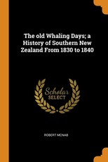 The old Whaling Days; a History of Southern New Zealand From 1830 to 1840 The old Whaling Days; a History of Southern New Zealand From 1830 to 1840