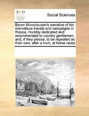 Baron Munchausen's Narrative of His Marvellous Travels and Campaigns in Russia. Humbly Dedicated and Recommended to Country Gentlemen; And, If They Please, to Be Repeated as Their Own, After a Hunt, at Horse Races Baron Munchausen's Narrative of His Marvellous Travels and Campaigns in Russia. Humbly Dedicated and Recommended to Country Gentlemen; And, If They Please, to Be Repeated as Their Own, After a Hunt, at Horse Races
