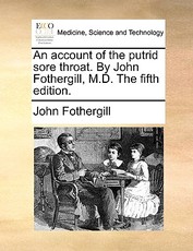 An Account of the Putrid Sore Throat. by John Fothergill, M.D. the Fifth Edition. An Account of the Putrid Sore Throat. by John Fothergill, M.D. the Fifth Edition.