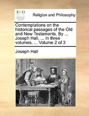 Contemplations on the historical passages of the Old and New Testaments. By ... Joseph Hall, ... In three volumes. ... Volume 2 of 3 Contemplations on the historical passages of the Old and New Testaments. By ... Joseph Hall, ... In three volumes. ... Volume 2 of 3