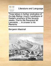 Three Letters in Farther Vindication of the Late Bishop Lloyd's Hypothesis of Daniel's Prophecy of the Seventy Weeks. One to the Reverend Mr. Lancaster, ... in Answer to His Remarks Three Letters in Farther Vindication of the Late Bishop Lloyd's Hypothesis of Daniel's Prophecy of the Seventy Weeks. One to the Reverend Mr. Lancaster, ... in Answer to His Remarks