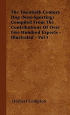 The Twentieth Century Dog (Non-Sporting) Compiled From The Contributions Of Over Five Hundred Experts - Illustrated - Vol I The Twentieth Century Dog (Non-Sporting) Compiled From The Contributions Of Over Five Hundred Experts - Illustrated - Vol I