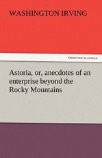 Astoria, Or, Anecdotes of an Enterprise Beyond the Rocky Mountains Astoria, Or, Anecdotes of an Enterprise Beyond the Rocky Mountains