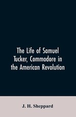 The life of Samuel Tucker, commodore in the American revolution The life of Samuel Tucker, commodore in the American revolution