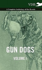 Gun Dogs Vol. I. - A Complete Anthology of the Breeds Gun Dogs Vol. I. - A Complete Anthology of the Breeds