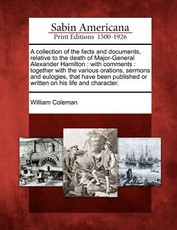A Collection of the Facts and Documents, Relative to the Death of Major-General Alexander Hamilton A Collection of the Facts and Documents, Relative to the Death of Major-General Alexander Hamilton