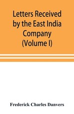 Letters received by the East India Company from its servants in the East (Volume I) 1602-1613 Letters received by the East India Company from its servants in the East (Volume I) 1602-1613