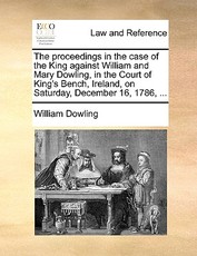 The Proceedings in the Case of the King Against William and Mary Dowling, in the Court of King's Bench, Ireland, on Saturday, December 16, 1786, ... The Proceedings in the Case of the King Against William and Mary Dowling, in the Court of King's Bench, Ireland, on Saturday, December 16, 1786, ...