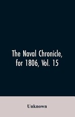 The Naval Chronicle, for 1806, Vol. 15 The Naval Chronicle, for 1806, Vol. 15