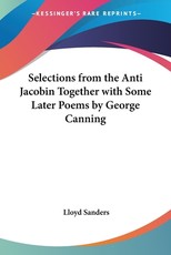 Selections from the Anti Jacobin Together with Some Later Poems by George Canning