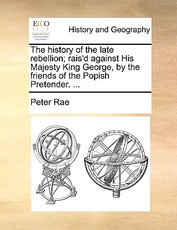 The History of the Late Rebellion; Rais'd Against His Majesty King George, by the Friends of the Popish Pretender. ... The History of the Late Rebellion; Rais'd Against His Majesty King George, by the Friends of the Popish Pretender. ...