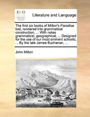 The First Six Books of Milton's Paradise Lost, Rendered Into Grammatical Construction; ... with Notes Grammatical, Geographical, ... Designed for the Use of Our Most Eminent Schools, ... by the Late James Buchanan, ... The First Six Books of Milton's Paradise Lost, Rendered Into Grammatical Construction; ... with Notes Grammatical, Geographical, ... Designed for the Use of Our Most Eminent Schools, ... by the Late James Buchanan, ...