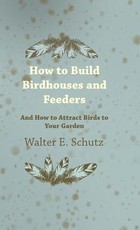 How to Build Birdhouses and Feeders - And How to Attract Birds to Your Garden How to Build Birdhouses and Feeders - And How to Attract Birds to Your Garden