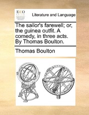The Sailor's Farewell; Or, the Guinea Outfit. a Comedy, in Three Acts. by Thomas Boulton.