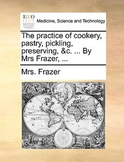 The Practice of Cookery, Pastry, Pickling, Preserving, &C. ... by Mrs Frazer, ...
