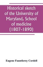 Historical sketch of the University of Maryland, School of medicine (1807-1890), with an introductory chapter, notices of the schools of law, arts and sciences, and theology, and the department of dentistry, and a general catalogue of medical alumni