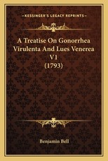 A Treatise On Gonorrhea Virulenta And Lues Venerea V1 (1793) A Treatise On Gonorrhea Virulenta And Lues Venerea V1 (1793)