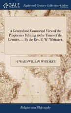 A General and Connected View of the Prophecies Relating to the Times of the Gentiles, ... By the Rev. E. W. Whitaker, A General and Connected View of the Prophecies Relating to the Times of the Gentiles, ... By the Rev. E. W. Whitaker,