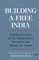 Building a Free India Defining Speeches of Our Independence Movement That Shaped the Nation