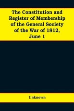 The constitution and register of membership of the general Society of the War of 1812, June 1, 1908. Organized September 14, 1814. Re-organized January 9, 1854. Instituted in joint convention at Philadelphia, Pa., April 14, 1894