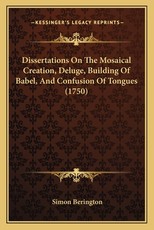 Dissertations on the Mosaical Creation, Deluge, Building of Babel, and Confusion of Tongues (1750) Dissertations on the Mosaical Creation, Deluge, Building of Babel, and Confusion of Tongues (1750)