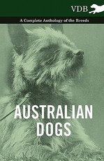 Australian Dogs - A Complete Anthology of the Breeds - Australian Dogs - A Complete Anthology of the Breeds -