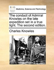 The Conduct of Admiral Knowles on the Late Expedition Set in a True Light. the Second Edition. The Conduct of Admiral Knowles on the Late Expedition Set in a True Light. the Second Edition.