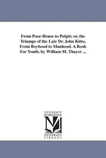 From Poor-House to Pulpit; or, the Triumps of the Late Dr. John Kitto, From Boyhood to Manhood. A Book For Youth. by William M. Thayer ... From Poor-House to Pulpit; or, the Triumps of the Late Dr. John Kitto, From Boyhood to Manhood. A Book For Youth. by William M. Thayer ...
