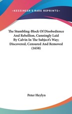 The Stumbling-Block Of Disobedience And Rebellion, Cunningly Laid By Calvin In The Subject's Way; Discovered, Censured And Removed (1658) The Stumbling-Block Of Disobedience And Rebellion, Cunningly Laid By Calvin In The Subject's Way; Discovered, Censured And Removed (1658)