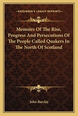 Memoirs of the Rise, Progress and Persecutions of the People Called Quakers in the North of Scotland Memoirs of the Rise, Progress and Persecutions of the People Called Quakers in the North of Scotland