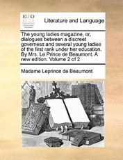 The Young Ladies Magazine, Or, Dialogues Between a Discreet Governess and Several Young Ladies of the First Rank Under Her Education. by Mrs. Le Prince de Beaumont. a New Edition. Volume 2 of 2 The Young Ladies Magazine, Or, Dialogues Between a Discreet Governess and Several Young Ladies of the First Rank Under Her Education. by Mrs. Le Prince de Beaumont. a New Edition. Volume 2 of 2