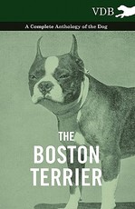 The Boston Terrier - A Complete Anthology of the Dog - The Boston Terrier - A Complete Anthology of the Dog -