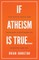 If Atheism is True...