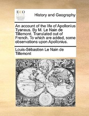 An Account of the Life of Apollonius Tyaneus. by M. Le Nain de Tillemont. Translated Out of French. to Which Are Added, Some Observations Upon Apollonius. An Account of the Life of Apollonius Tyaneus. by M. Le Nain de Tillemont. Translated Out of French. to Which Are Added, Some Observations Upon Apollonius.