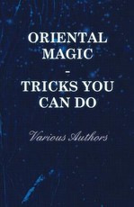 Oriental Magic - Tricks You Can Do - An Unusual Collection of Magic Tricks with Simple Home-Made Apparatus - With 72 Clear Drawn Illustrations