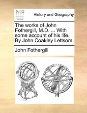 The works of John Fothergill, M.D. ... With some account of his life. By John Coakley Lettsom. The works of John Fothergill, M.D. ... With some account of his life. By John Coakley Lettsom.