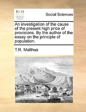 An Investigation of the Cause of the Present High Price of Provisions. by the Author of the Essay on the Principle of Population. An Investigation of the Cause of the Present High Price of Provisions. by the Author of the Essay on the Principle of Population.