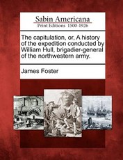 The Capitulation, Or, a History of the Expedition Conducted by William Hull, Brigadier-General of the Northwestern Army. The Capitulation, Or, a History of the Expedition Conducted by William Hull, Brigadier-General of the Northwestern Army.