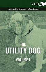 The Utility Dog Vol. I. - A Complete Anthology of the Breeds The Utility Dog Vol. I. - A Complete Anthology of the Breeds