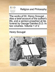 The Works of Mr. Henry Scougal ... Also a Brief Account of the Author's Life, and a Sermon Preached at His Funeral by George Gairden D.D. in Two Volumes. Volume 1 of 2 The Works of Mr. Henry Scougal ... Also a Brief Account of the Author's Life, and a Sermon Preached at His Funeral by George Gairden D.D. in Two Volumes. Volume 1 of 2