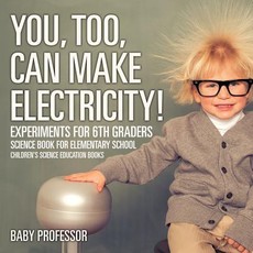 You, Too, Can Make Electricity! Experiments for 6th Graders - Science Book for Elementary School Children's Science Education books You, Too, Can Make Electricity! Experiments for 6th Graders - Science Book for Elementary School Children's Science Education books