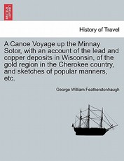 A Canoe Voyage up the Minnay Sotor, with an account of the lead and copper deposits in Wisconsin, of the gold region in the Cherokee country, and sketches of popular manners, etc. A Canoe Voyage up the Minnay Sotor, with an account of the lead and copper deposits in Wisconsin, of the gold region in the Cherokee country, and sketches of popular manners, etc.