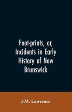 Foot-prints, or, Incidents in early history of New Brunswick Foot-prints, or, Incidents in early history of New Brunswick