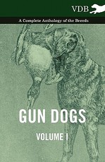 Gun Dogs Vol. I. - A Complete Anthology of the Breeds Gun Dogs Vol. I. - A Complete Anthology of the Breeds