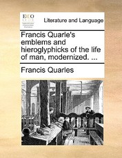 Francis Quarle's Emblems and Hieroglyphicks of the Life of Man, Modernized. ... Francis Quarle's Emblems and Hieroglyphicks of the Life of Man, Modernized. ...