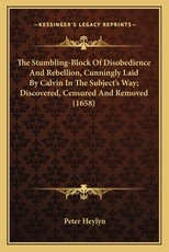 The Stumbling-Block of Disobedience and Rebellion, Cunningly Laid by Calvin in the Subject's Way; Discovered, Censured and Removed (1658) The Stumbling-Block of Disobedience and Rebellion, Cunningly Laid by Calvin in the Subject's Way; Discovered, Censured and Removed (1658)