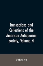 Transactions And Collections Of The American Antiquarian Society, Volume XI Transactions And Collections Of The American Antiquarian Society, Volume XI