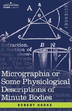 Micrographia or Some Physiological Descriptions of Minute Bodies Micrographia or Some Physiological Descriptions of Minute Bodies